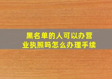 黑名单的人可以办营业执照吗怎么办理手续