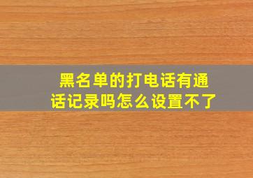 黑名单的打电话有通话记录吗怎么设置不了