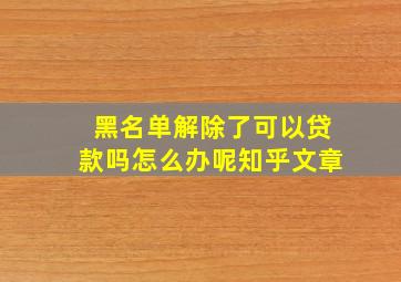 黑名单解除了可以贷款吗怎么办呢知乎文章