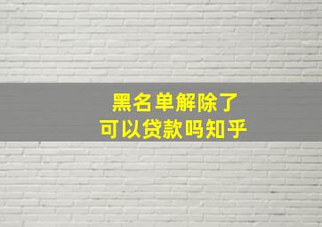 黑名单解除了可以贷款吗知乎