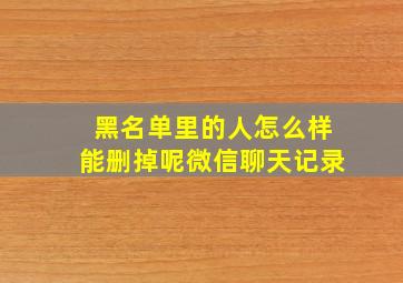 黑名单里的人怎么样能删掉呢微信聊天记录