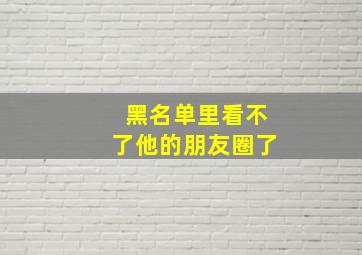 黑名单里看不了他的朋友圈了