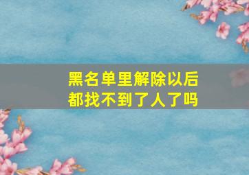 黑名单里解除以后都找不到了人了吗