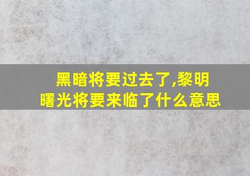 黑暗将要过去了,黎明曙光将要来临了什么意思