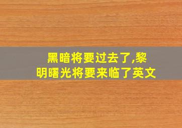 黑暗将要过去了,黎明曙光将要来临了英文