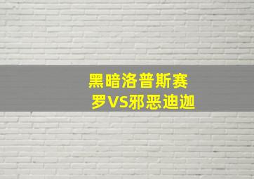 黑暗洛普斯赛罗VS邪恶迪迦