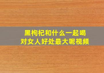 黑枸杞和什么一起喝对女人好处最大呢视频