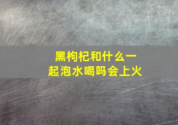 黑枸杞和什么一起泡水喝吗会上火