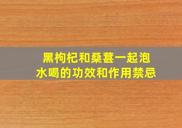 黑枸杞和桑葚一起泡水喝的功效和作用禁忌