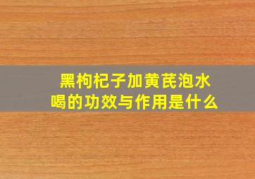 黑枸杞子加黄芪泡水喝的功效与作用是什么