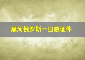 黑河俄罗斯一日游证件