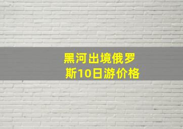 黑河出境俄罗斯10日游价格