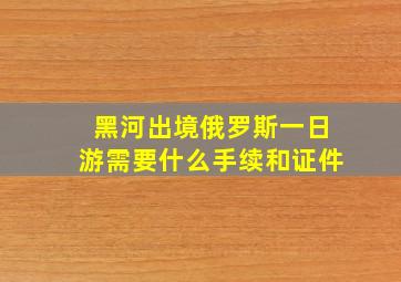 黑河出境俄罗斯一日游需要什么手续和证件