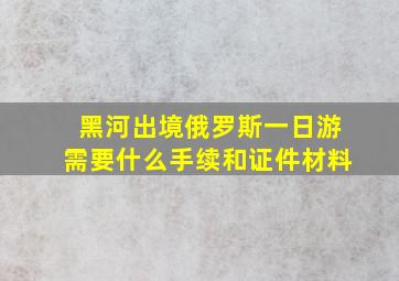 黑河出境俄罗斯一日游需要什么手续和证件材料