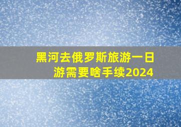 黑河去俄罗斯旅游一日游需要啥手续2024