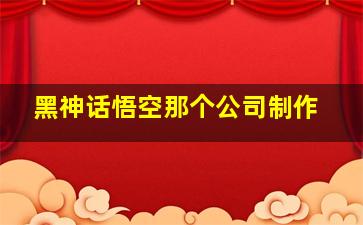 黑神话悟空那个公司制作