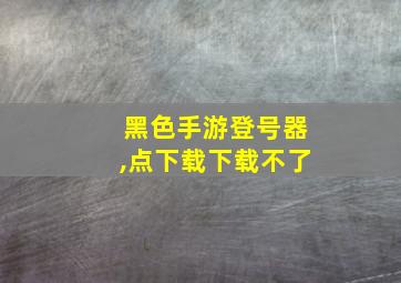 黑色手游登号器,点下载下载不了