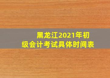 黑龙江2021年初级会计考试具体时间表