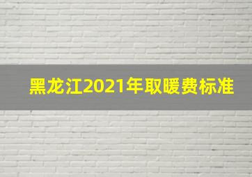 黑龙江2021年取暖费标准