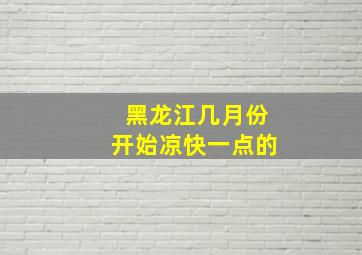 黑龙江几月份开始凉快一点的