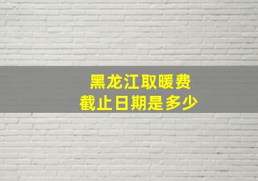 黑龙江取暖费截止日期是多少