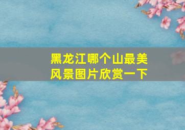 黑龙江哪个山最美风景图片欣赏一下