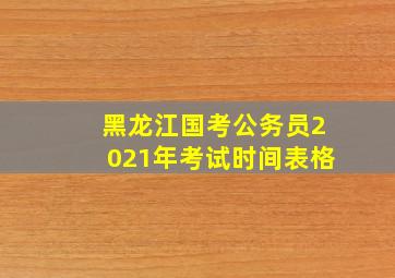 黑龙江国考公务员2021年考试时间表格