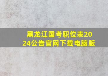 黑龙江国考职位表2024公告官网下载电脑版