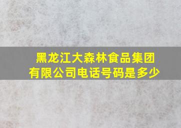 黑龙江大森林食品集团有限公司电话号码是多少