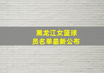 黑龙江女篮球员名单最新公布