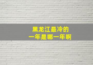 黑龙江最冷的一年是哪一年啊