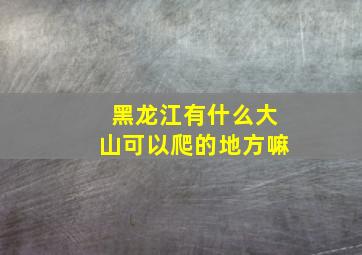 黑龙江有什么大山可以爬的地方嘛