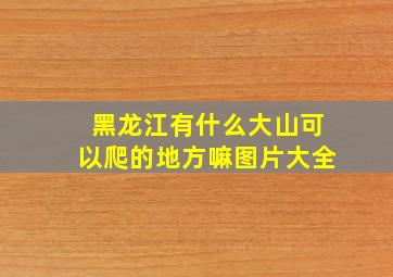 黑龙江有什么大山可以爬的地方嘛图片大全