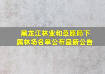 黑龙江林业和草原局下属林场名单公布最新公告