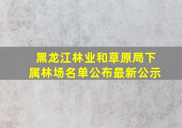 黑龙江林业和草原局下属林场名单公布最新公示