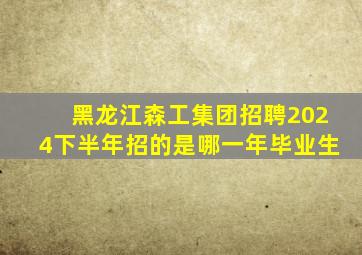 黑龙江森工集团招聘2024下半年招的是哪一年毕业生