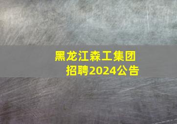 黑龙江森工集团招聘2024公告