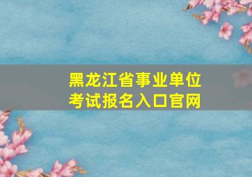 黑龙江省事业单位考试报名入口官网