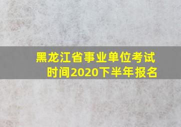 黑龙江省事业单位考试时间2020下半年报名