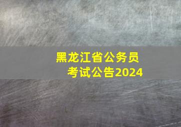 黑龙江省公务员考试公告2024