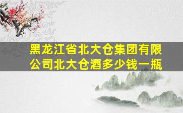 黑龙江省北大仓集团有限公司北大仓酒多少钱一瓶