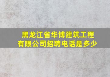 黑龙江省华博建筑工程有限公司招聘电话是多少