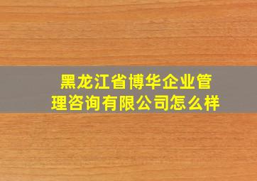 黑龙江省博华企业管理咨询有限公司怎么样