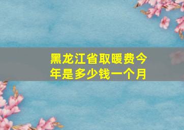 黑龙江省取暖费今年是多少钱一个月