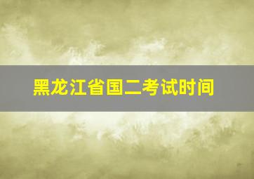 黑龙江省国二考试时间