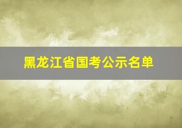 黑龙江省国考公示名单