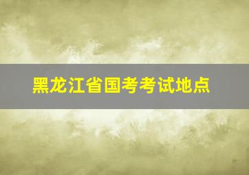 黑龙江省国考考试地点