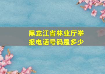 黑龙江省林业厅举报电话号码是多少