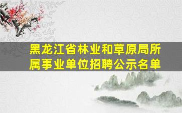 黑龙江省林业和草原局所属事业单位招聘公示名单