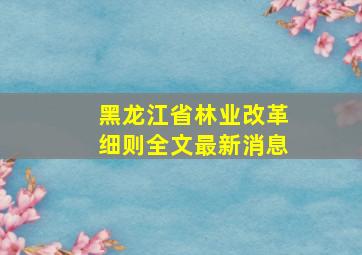 黑龙江省林业改革细则全文最新消息